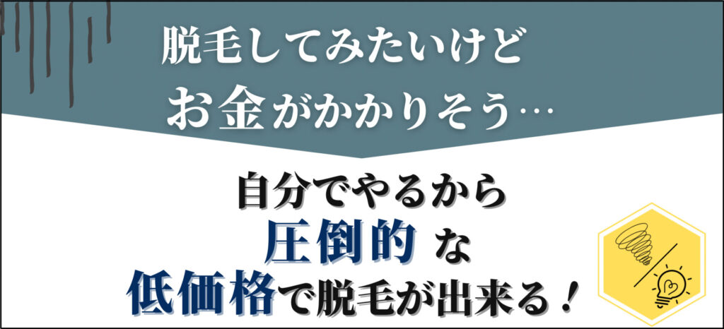 脱毛してみたいけど、お金がかかりそう。
自分でやるから圧倒的な低価格で脱毛ができる
